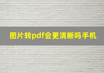 图片转pdf会更清晰吗手机