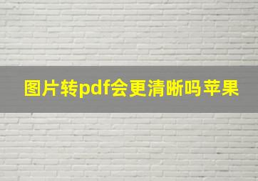 图片转pdf会更清晰吗苹果