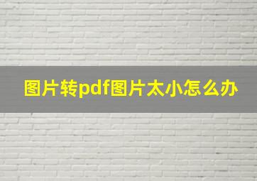 图片转pdf图片太小怎么办