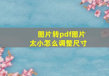 图片转pdf图片太小怎么调整尺寸