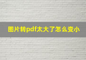 图片转pdf太大了怎么变小