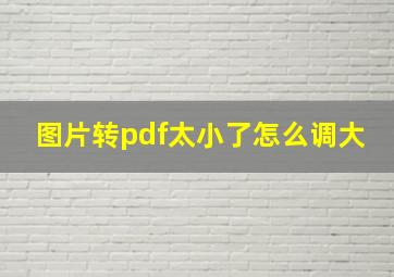 图片转pdf太小了怎么调大