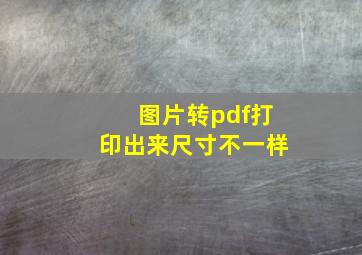 图片转pdf打印出来尺寸不一样