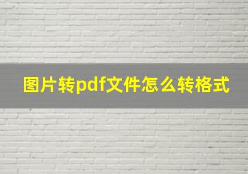 图片转pdf文件怎么转格式