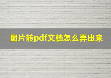 图片转pdf文档怎么弄出来