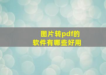 图片转pdf的软件有哪些好用