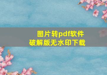 图片转pdf软件破解版无水印下载