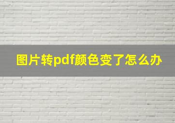 图片转pdf颜色变了怎么办