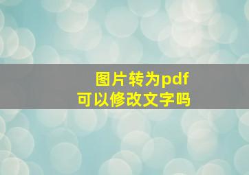 图片转为pdf可以修改文字吗