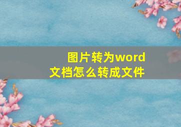 图片转为word文档怎么转成文件