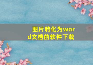 图片转化为word文档的软件下载