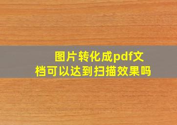 图片转化成pdf文档可以达到扫描效果吗