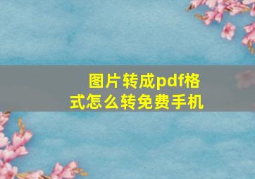 图片转成pdf格式怎么转免费手机