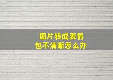 图片转成表情包不清晰怎么办