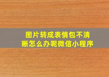 图片转成表情包不清晰怎么办呢微信小程序