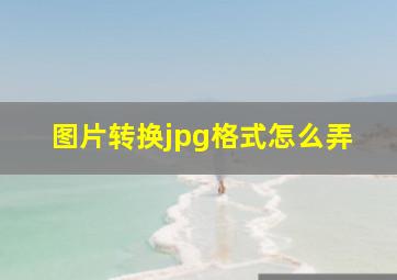 图片转换jpg格式怎么弄