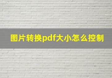 图片转换pdf大小怎么控制