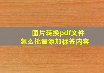 图片转换pdf文件怎么批量添加标签内容