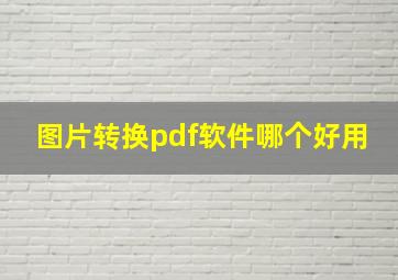 图片转换pdf软件哪个好用