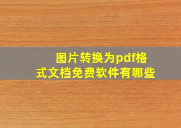 图片转换为pdf格式文档免费软件有哪些