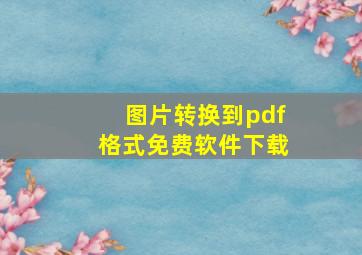 图片转换到pdf格式免费软件下载