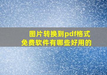 图片转换到pdf格式免费软件有哪些好用的