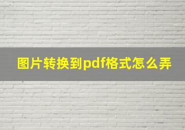 图片转换到pdf格式怎么弄