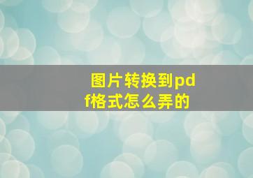 图片转换到pdf格式怎么弄的