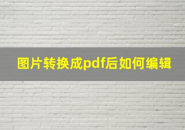 图片转换成pdf后如何编辑