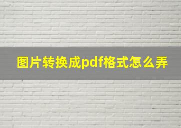 图片转换成pdf格式怎么弄