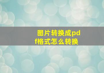 图片转换成pdf格式怎么转换