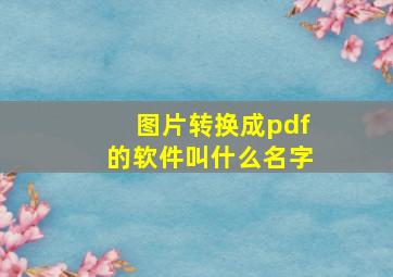 图片转换成pdf的软件叫什么名字