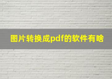 图片转换成pdf的软件有啥