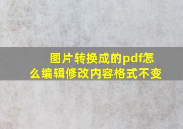 图片转换成的pdf怎么编辑修改内容格式不变