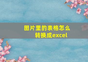 图片里的表格怎么转换成excel