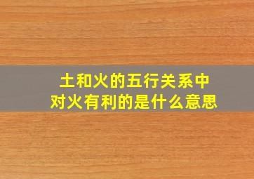 土和火的五行关系中对火有利的是什么意思