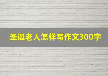 圣诞老人怎样写作文300字