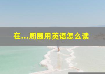 在...周围用英语怎么读