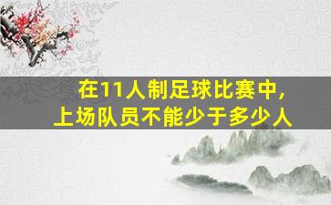 在11人制足球比赛中,上场队员不能少于多少人