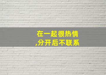 在一起很热情,分开后不联系