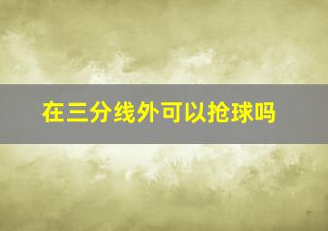 在三分线外可以抢球吗