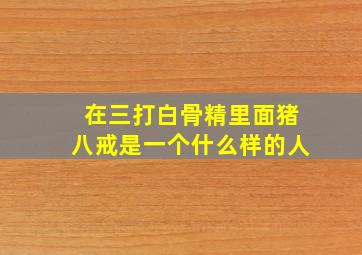 在三打白骨精里面猪八戒是一个什么样的人