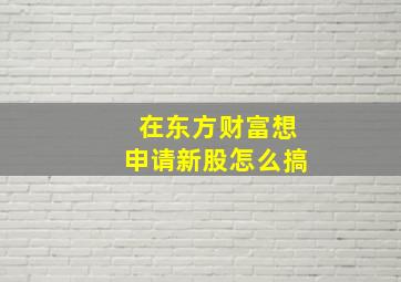 在东方财富想申请新股怎么搞