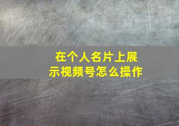 在个人名片上展示视频号怎么操作