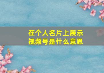 在个人名片上展示视频号是什么意思