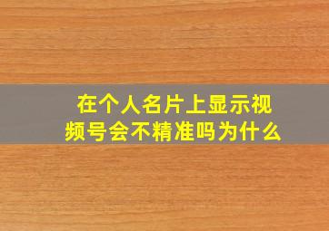 在个人名片上显示视频号会不精准吗为什么