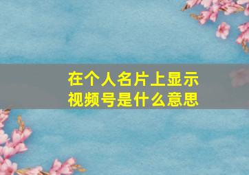 在个人名片上显示视频号是什么意思