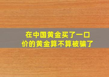 在中国黄金买了一口价的黄金算不算被骗了