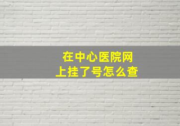 在中心医院网上挂了号怎么查