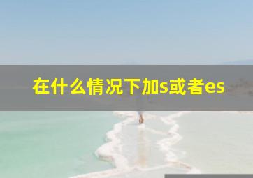 在什么情况下加s或者es